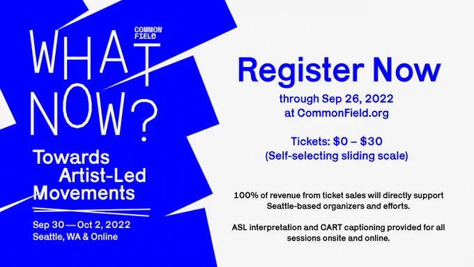 A blue and white graphic. Blue lines with white text reading Common Field What Now? Towards Artist-Led Movements. Below, two white horizontal lines crossing on a diagonal. Then, text indicating program dates Sep 30–Oct 2, 2022, held in Seattle, WA and online. To the right, black and blue text detailing additional program details included in the message below, including that ASL interpretation and CART captions will be available for all sessions in person and online.