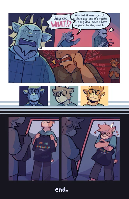 The third and final page of the comic. His uncle immediately drops his playful personality and turns toward Eddie, furious. "They did WHAT!?" he exclaims.

He immediately reaches for his phone and begins dialing a number. Eddie reaches toward his uncle to try to save face, quickly muttering "Uh- but it was sort of a while ago and it's really not a big deal and-"

Before he can finish his sentence, the uncle calls Eddie's parents and immediately begins berating them and yelling at them. Eddie watches from a distant. At first, he stares with a sort of melancholy dread, but his expression slowly drifts into a hesitant smile. 

The scene cuts away to a future time. Eddie's holding up an old, once humiliating gifted t-shirt from his uncle that reads "ho-ho-homosexual" up to a mirror. After a moment of pause, he grins excitedly and hugs it close to his chest. 