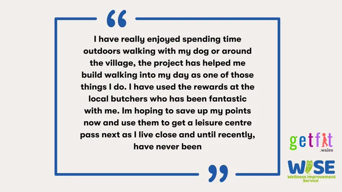 Participant quote "I have really enjoyed spending time outdoors walking with my dog or around the village, the project has helped me build walking into my day as one of those things I do. I have used the rewards at the local butchers who has been fantastic with me. Im hoping to save up my points now and use them to get a leisure centre pass next as I live close and until recently, have never been"
