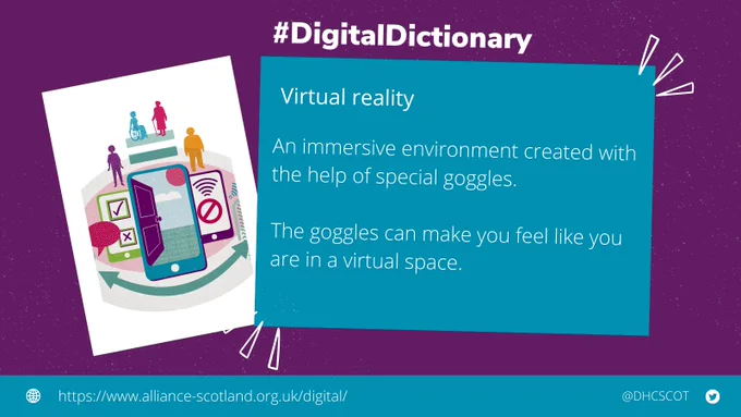 #DigitalDictionary There are two boxes. The smaller box has a graphic of a mobile phone and various people. The second box is larger and has the definition of virtual reality which is "an immersive environment created with the help of special goggles. The goggles can make you feel like you are in a virtual space". https://www.alliance-scotland.org.uk/digital @DHCSCOT