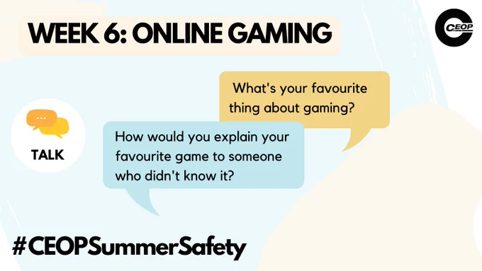 Week 6 online gaming. Two speech bubbles reading what is your favourite thing about gaming? And how would you explain your favourite game to someone who didn’t know it? # CEOP Summer Safety