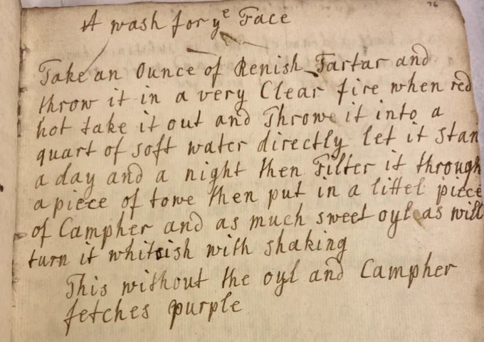 A manuscript recipe detailing ‘A wash for ye face’, handwritten in black ink. The text reads: Take an ounce of Renish tartar and throw it in a very Clear fire when red hot take it out and Throwe it into a quart of soft water directly let it stand a day and a night then Filter it through a piece of towe then put in a littel piece of Campher and as much sweet oyl as will turn it whitish with shaking This without the oyl and campher fetches purple.