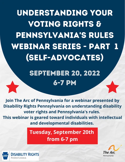 Several red stars. UNDERSTANDING YOUR VOTING RIGHTS & PENNSYLVANIA'S RULES WEBINAR SERIES PART 1 (SELF-ADVOCATES). SEPTEMBER 20, 2022, 6-7 PM. Join The Arc of Pennsylvania for a webinar presented by Disability Rights Pennsylvania on understanding disability voter rights and Pennsylvania's rules. This webinar is geared toward individuals with intellectual and developmental disabilities. Tuesday, September 20th from 6-7 pm. Logo for Disability Rights Pennsylvania and logo for The Arc of Pennsylvania