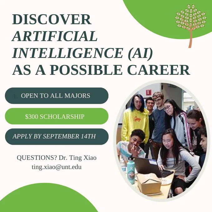 Background is white with dark and light green accents.  Text reads: Discover Artificial Intelligence (AI) as a possible career. Open to all majors. $300 scholarship. Apply by September 14. Questions? Email Dr. Ting Xiao at ting.xiao@unt.edu