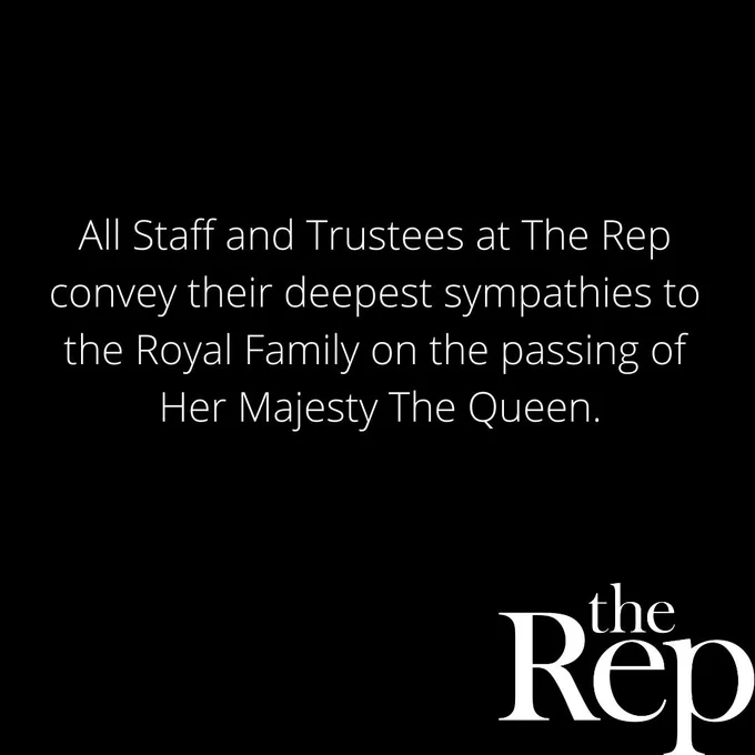 All Staff and Trustees at The Rep convey their deepest sympathies to the Royal Family on the passing of Her Majesty The Queen.