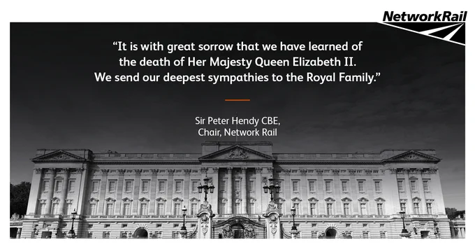 Greyscale graphic of Buckingham Palace with the text:

Sir Peter Hendy CBE, chair of Network Rail, said: “It is with great sorrow that we have learned of the death of Her Majesty Queen Elizabeth II. We send our deepest sympathies to the Royal Family.”
