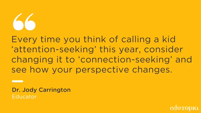 Every time you think of calling a kid 'attention-seeking' this year, consider changing it to 'connection-seeking' and see how your perspective changes. -- Dr. Jody Carrington, Psychologist