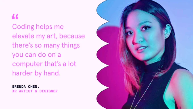 "Coding helps me elevate my art, because there's so many things you can do on a computer that's a lot harder by hand." — Brenda Chen, XR Artist & Designer