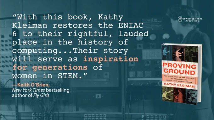 "With this book, Kathy Kleiman restores the ENIAC 6 to their rightful, lauded place in the history of computing... Their story will serve as inspiration for generations of women in STEM." -Keith O'Brien, New York Times bestselling author of Fly Girls. Quote is next to the cover of the book "Proving Ground" by Kathy Kleiman