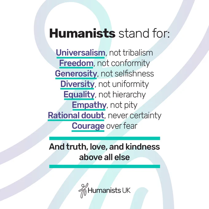 Humanists stand for:

Universalism, not tribalism
Freedom, not conformity
Generosity, not selfishness
Diversity, not uniformity
Equality, not hierarchy
Empathy, not pity
Rational doubt, never certainty
Courage over fear

And truth, love, and kindness above all else