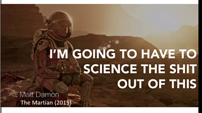 "I'm going to have to science the shit out of this". Matt Damon, The Martian 2015