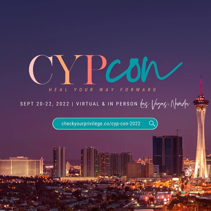 A black background with a photo of the Las Vegas strip at night with the ferris wheel and the Eiffel Tower replica prominent in the image. The CYP Con logo is large and in the center of the graphic. ‘CYP’ is written in a sleek serif font in shades of orange. ‘Con’ is in a blue script font. Below that is small text that reads ‘Heal your way forward.’ Below the logo is white text that reads ‘Sept 20-22, 2022 | Virtual & In Person’ in all capital letters. White script text at the end reads ’Las Vegas, Nevada’ At the bottom of the graphic is a teal search bar icon with text reading the website ‘checkyourprivilege.co/cyp-con-2022.’