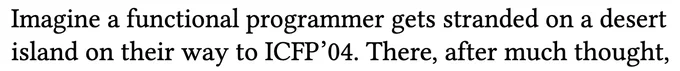 "Imagine a functional programmer gets stranded on a desert island on their way to ICFP’04. There, after much thought,"