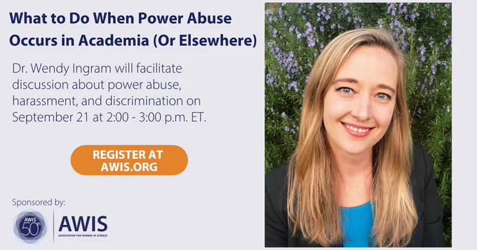 What to Do When Power Abuse Occurs in Academia (Or Elsewhere) - Dr. Wendy Ingram will facilitate discussion about power abuse, harassment, and discrimination on September 21 at 2:00 - 3:00 p.m. ET. Register at AWIS.org [headshot of Dr. Ingram]