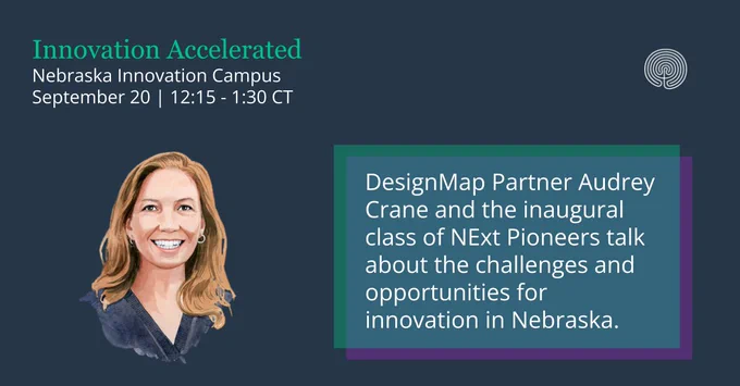 Illustration of Audrey Crane accompanied by the following copy: 

Innovation Accelerated
Nebraska Innovation Campus  
September 20 | 12:15 - 1:30 CT 


DesignMap Partner Audrey Crane and the inaugural class of NExt Pioneers talk about the challenges and opportunities for innovation in Nebraska. 