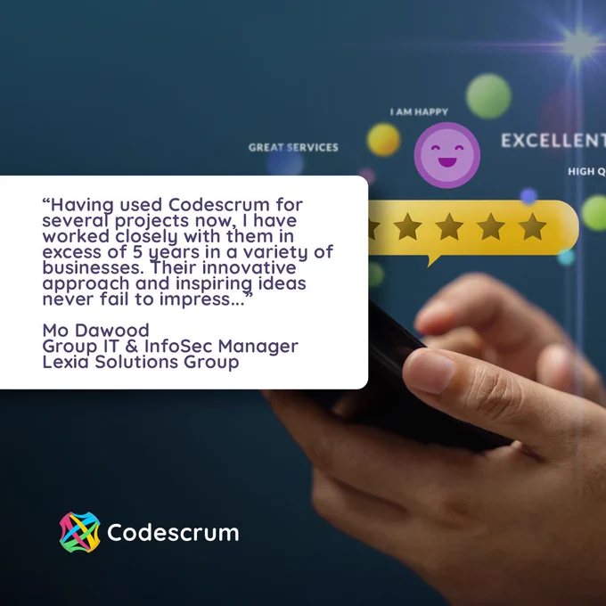 “Having used Codescrum for several projects now, I have worked closely with them in excess of 5 years in a variety of businesses. Their innovative approach and inspiring ideas never fail to impress...”
Mo Dawood
Group IT & InfoSec Manager Lexia Solutions Group