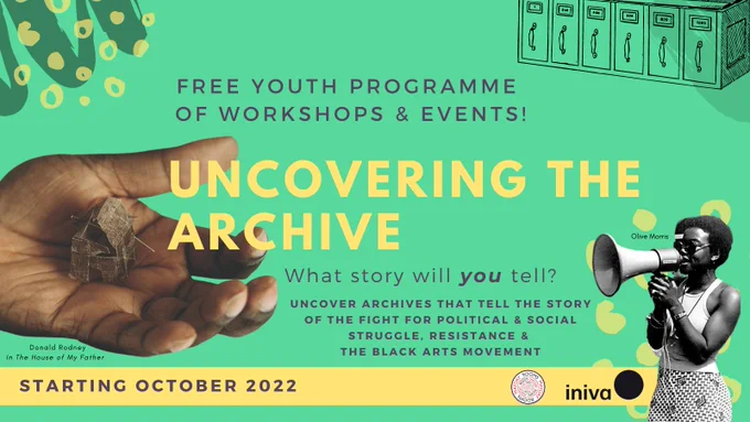 [Slide 1: teal coloured background with doodles and small yellow circles in corners.Top right theres a black fineline drawing of archive box collections. a title 'Free youth programme of workshops and events! placed on the right is the image of Donald Rodney's hand with palm facing upward holding a miniature house made out of his dead skin with pins' piece is titled' In The House of My Father'. The title of the programme 'Uncovering The Archive' in yellow text is at the centre with the subtitle 'What story will you tell? Uncover archives that tell the story of the fight for political and social struggle, resistance and the black arts movement.' On the bottom right is a black and white cutout image of Olive Morris speaking through a megaphone. Below are logos from Iniva & MDR. 'Starting October 2022']