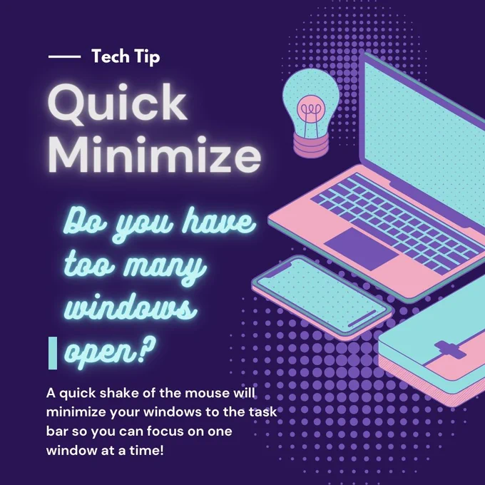 Purple Background with neon blue, purple graphics of tech
Tech tip
Quick Minimize
Do you have too many windows open?
A quick shake of the mouse will minimize your windows to the task bar so you can focus on one window at a time.