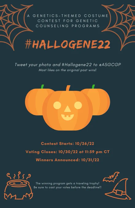A dark background with orange graphic accents: spider webs in the upper corners, a caldron in the lower left corner, a witches hat and bat in the lower right corner, and three pumpkins in the center, the middle of which is carved with two round eyes, a triangle nose, and a pleasant grin.

The text above the pumpkins reads: "A Genetics-themed costume contest for Genetic Counseling Programs / #Hallogene22 / Tweet your photo and #Hallogene22 to @ASGCGP / Most likes on the original post wins!" #Hallogene22 is in large orange letters that appear to have been hastily painted on.

Below the pumpkins the text reads: "Content Starts: 10/26/22 / Voting Closes: 10/30/22 / Winners Announced: 10/31/22"

Between the bottom graphics the text reads: "The winning program gets a traveling trophy! / Be sure to cast your votes before the deadline!!"