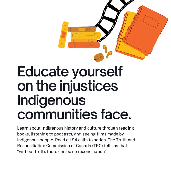 Educate yourself on the injustices Indigenous communities face. Read all 94 calls to action. The TRC tells us that “without truth, there can be no reconciliation".