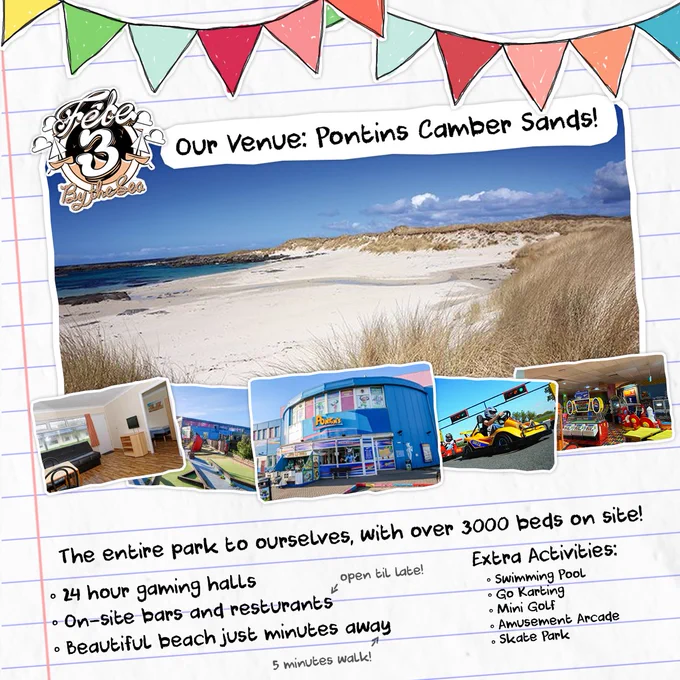 Our Venue: Pontins Camber Sands!

The entire park to ourselves, with over 3000 beds on site!

- 24 hour gaming halls
- On-site bars and restaurants (open til late!)
- Beautiful beach just minutes away (5 minutes walk)

Extra Activities:
- Swimming Pool
- Go Karting
- Mini Golf
- Amusement Arcade
- Skate Park