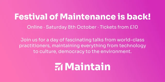 Festival of Maintenance is back! Online, Saturday 8th October, tickets from £10. Join us for a day of fascinating talks from world-class practitioners, maintaining everything from technology to culture, democracy to the environment.