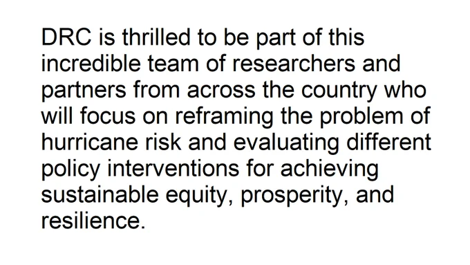Black text on a white background that reads "DRC is thrilled to be part of this incredible team of researchers and partners from across the country who will focus on reframing the problem of hurricane risk and evaluating different policy interventions for achieving sustainable equity, prosperity, and resilience."