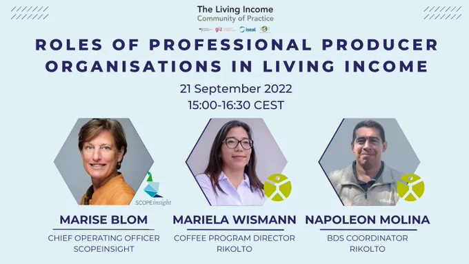 Roles of Professional Producer Organizations in Living Income. The speakers are Marise Blom, Chief Operating Officer of SCOPEinsight, Mariela Wismann, the Coffee Program Director of Rikolto, and Napoleon Molina, BDS Coordinator of Rikolto. The event is moderated by the Living Income Community of Practice. The webinar will be on 21 September 2022, at 15:00 CEST (14:00 BST).