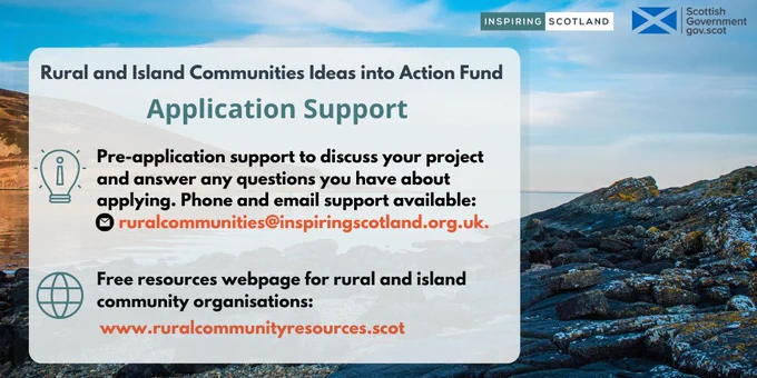 Decorative image of a beach. Text reads Rural and Island Communities Ideas into Action Fund. Application Support. 

Pre-application support to discuss your project and answer any questions you have about applying. Phone and email support available here:  
ruralcommunities@inspiringscotland.org.uk.