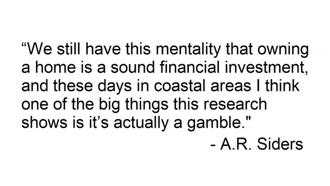 Black text on a white background that says "'We still have this mentality that owning a home is a sound financial investment, and these days in coastal areas I think one of the big things this research shows is it’s actually a gamble.' - A.R. Siders"