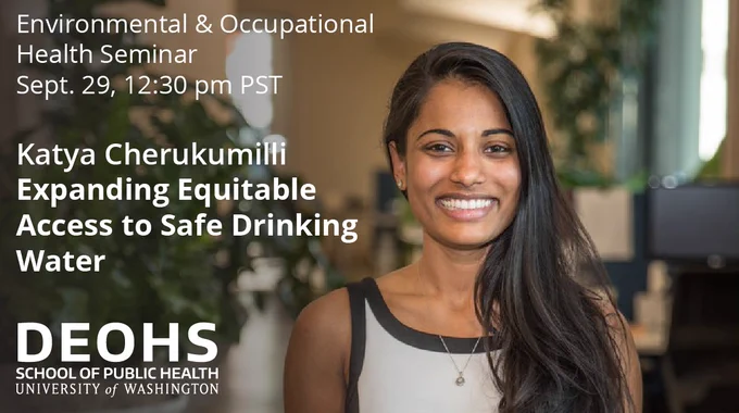 Photo of Katya Cherukumilli.
Text:
Environmental & Occupational Health Seminar
Sept. 29, 12:30 pm PST
Katya Cherukumilli
Expanding Equitable Access to Safe Drinking Water
(Includes logo of UW Department of Environmental & Occupational Health Sciences)
