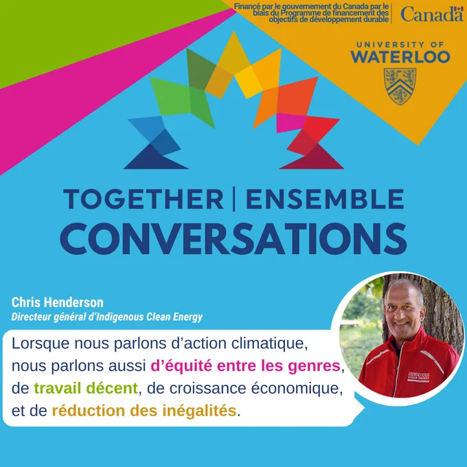 TOGETHER | ENSEMBLE
CONVERSATIONS

Lorsque nous parlons d'action climatique,
nous parlons aussi d'équité entre les genres,
de travail décent, de croissance économique,
et de réduction des inégalités.

Chris Henderson
Directeur général d'indigenous Clean Energy