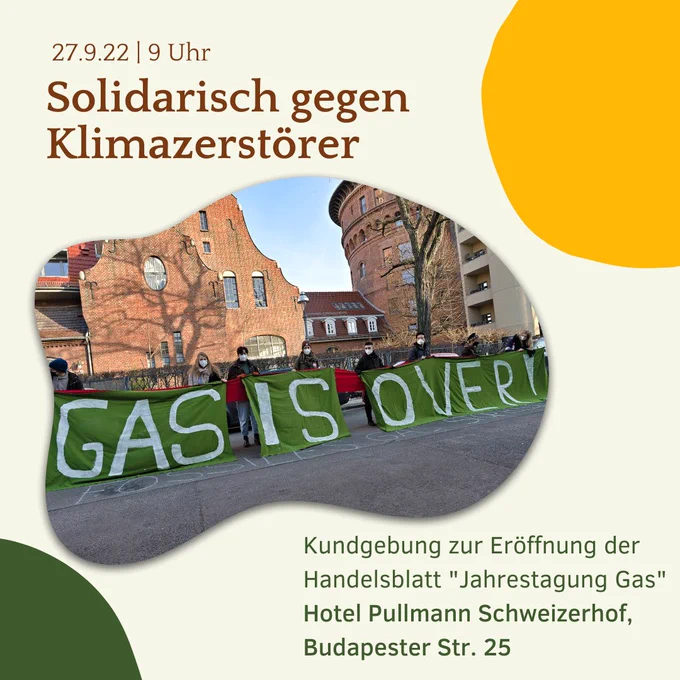 27.9., 9h
Solidarisch gegen Klimazerstörer - Gas is Over!
Kundgebung zur Eröffnung der Handelsblatt "Jahrestagung Gas"
Hotel Pullmann Schweizerhof, Budapester Str. 25