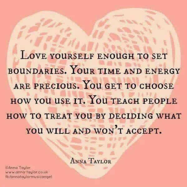Love yourself enough to set boundaries. Your time and energy are precious. You get to choose how to use them. You teach people how to treat you by what you accept.