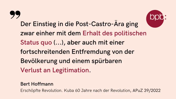 "Der Einstieg in die Post-Castro-Ära ging zwar einher mit dem Erhalt des politischen Status quo (...), aber auch mit einer fortschreitenden Entfremdung von der Bevölkerung und einem spürbaren Verlust an Legitimation." schreibt Bert Hoffmann in der aktuellen APuZ-Ausgabe