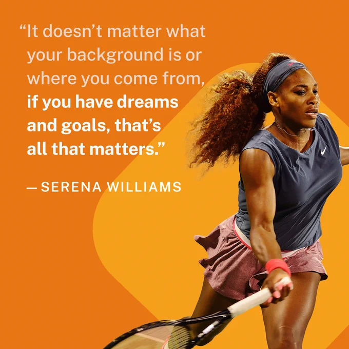 A quote: “It doesn’t matter what your background is or where you come from, if you have dreams and goals, that’s all that matters.” — Serena Williams. Photo of Serena playing tennis.