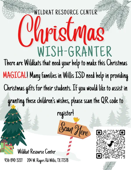 We are excited to announce that Wildkat Resource Center is kicking off their Christmas Wish List early this year. We have many families in our district who are unable to provide for their families this time of year. With your help, through our Christmas Wish-Granter program, we can create Christmas MAGIC by providing gifts for these children. Please consider sponsoring a student's wish list this holiday season. If you would like to become a sponsor and/or would like more information, please fill out the google form. You may click the link or scan the QR code on the flyer and it will direct you to the form. Please feel free to save and print the flyer to post in your office or church. If you own a business and would like us to bring you some flyers, please let us know. If you have any questions or concerns please contact the WRC at 936.890.3227