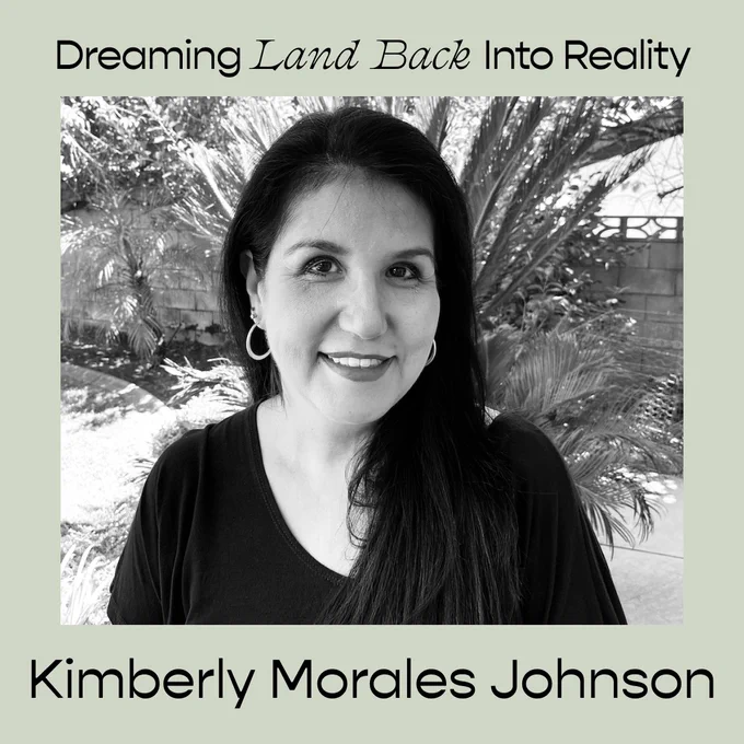A black and white portrait against a pale green background with black text that says, "Dreaming Land Back Into Reality. Kimberly Morales Johnson." 