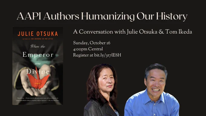 Cover of Julie Otsuka's When the Emperor was Divine, headshots of Julie Otsuka and Tom Ikeda. Text reads: "AAPI Authors Humanizing Our History: A Conversation with Julie Otsuka & Tom Ikeda. Sunday, October 16, 4:00pm Central. Register at bit.ly/3r7lE8H."