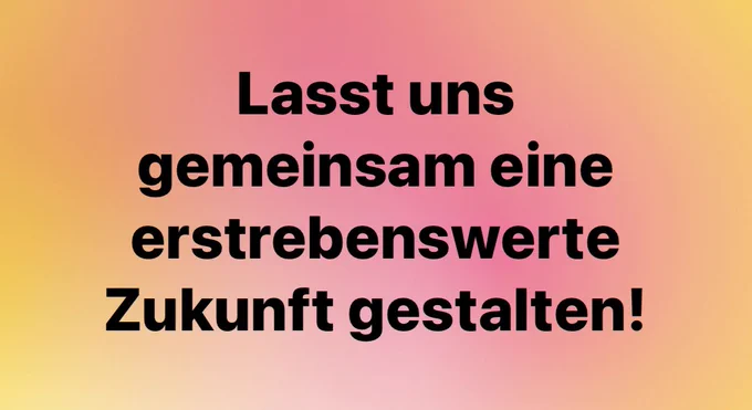 Lasst uns gemeinsam eine erstrebenswerte Zukunft gestalten!