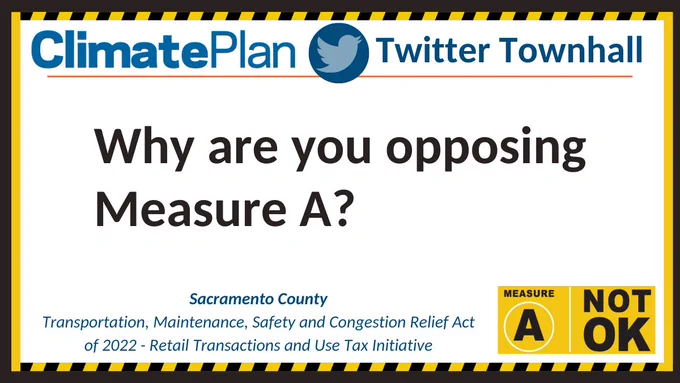 ClimatePlan Twitter Townhall. 
Why are you opposing Measure A?
Sacramento County Transportation, Maintenance, Safety and Congestion Relief Act of 2022 - Retail Transactions and Use Tax Initiative. Measure A Not Ok. Text in a white rectangle over a black background with a striped yellow border in the style of caution tape.
