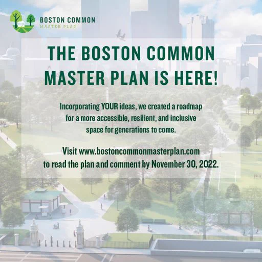 Graphic with a backgrounc of the Boston Common and  text: The Boston Common Master Plan is Here! Vistit https://www.bostoncommonmasterplan.com/ and Comment by November 30, 2022.