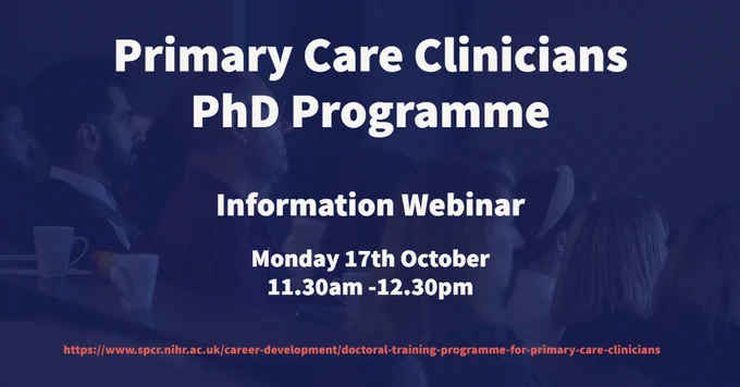 Primary Care Clinicians PhD Programme
Information Webinar
Monday 17th October 11.30am-12.30pm
https://www.spcr.nihr.ac.uk/career-development/doctoral-training-programme-for-primary-care-clinicians