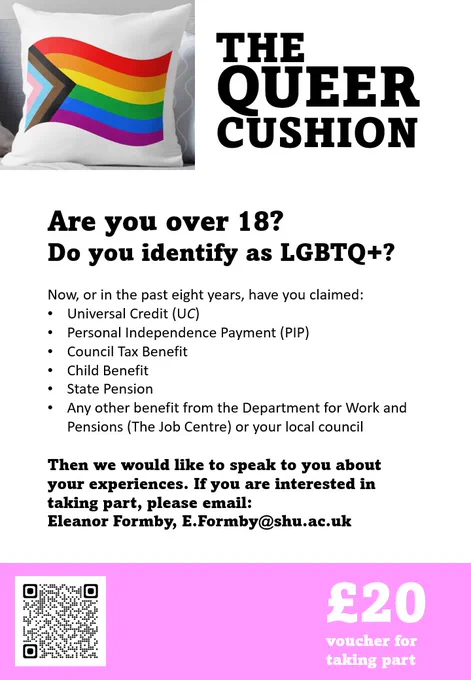 Flyer asking for research participants if you're: 
•LGBT 
•18 
•currently (or since 2014) claimed welfare benefits, tax credits &/or state pension
•in England, Scotland or Wales
£20 per interview
Especially keen to hear from QTIPOC/BAME folk
https://lgbtqwelfare.stir.ac.uk/get-involved/