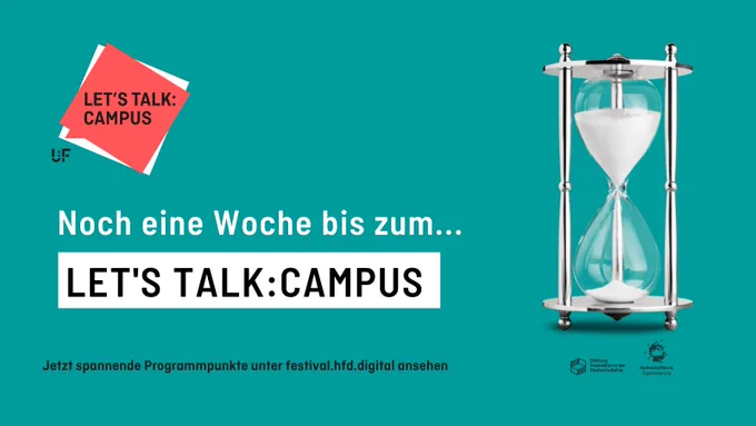 Auf petrol-farbenem Hintergrund steht der Text: “Noch eine Woche bis zum… Let’s Talk:Campus. Jetzt spannende Programmpunkte unter festival.hfd.digital ansehen.” Oben links befindet sich das Logo des Festivals. Rechts ist eine Sanduhr sowie die Logos von Hochschulforum Digitalisierung und Stiftung Innovation in der Hochschullehre abgebildet.