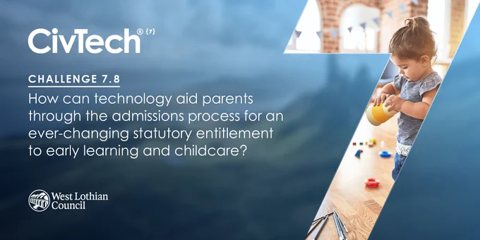 In bold is CivTech. Underneath it says, "Challenge 7.8. How can technology aid parents through the admissions process for an ever-changing statutory entitlement to learning and childcare?" Beneath is the West Lothian Council logo. To the right is a large number 7. Inside there is a child playing with toys scattered on the floor.