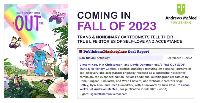 A screenshot of the Publishers Marketplace deal report announcing the arrival of The Out Side, an anthology book featuring 29 trans and nonbinary artists. Published by Andrews McMeel Publishing and coming in fall of 2023. A picture of the book's cover is to the left showcasing 3 characters in a jungle with butterflies in LGBTQIA flag colors. The middle character is holding a trans umbrella. 