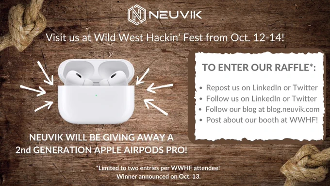 Visit us at Wild West Hackin' Fest from Oct. 12-14! Neuvik will be giving away a 2nd Generation Apple AirPods Pro! To enter our raffle: Repost us on LinkedIn or Twitter, Followed us on LinkedIn or Twitter, Follow our blog at blog.neuvik.com, or Post about our booth at WWHF! Limited to two entries per WWHF attendee! Winner announced on Oct. 13.