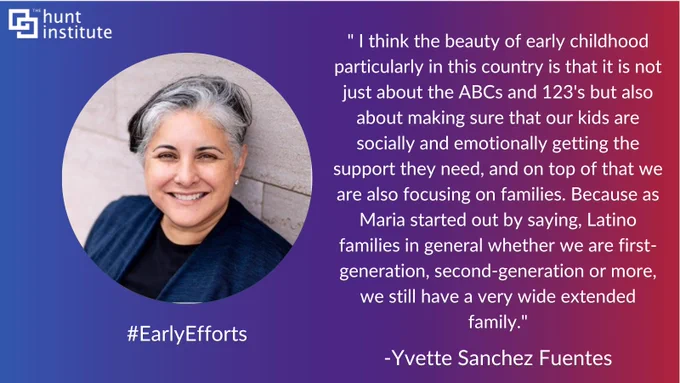 " I think the beauty of early childhood particularly in this country is that it is not just about the ABCs and 123's but also about making sure that our kids are socially and emotionally getting the support they need, and on top of that we are also focusing on families. Because as Maria started out by saying, Latino families in general whether we are first-generation, second-generation or more, we still have a very wide extended family." - Yvette Sanchez Fuentes