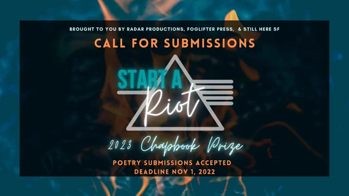  The graphic is a blue-ish background with flames and a half-transparent black square in the middle. Inside the square is the “Start a Riot!” logo and the text “2023 Chapbook Prize” in a glowing white font. At the top of the square is the text "Brought to you by Radar Productions, Foglifter Press, and Still Here SF" in small white text, with "Call for Submissions" below in orange. At the bottom is the text "Poetry Submissions Accepted, Deadline Nov 1, 2022" in the same color. ⁠